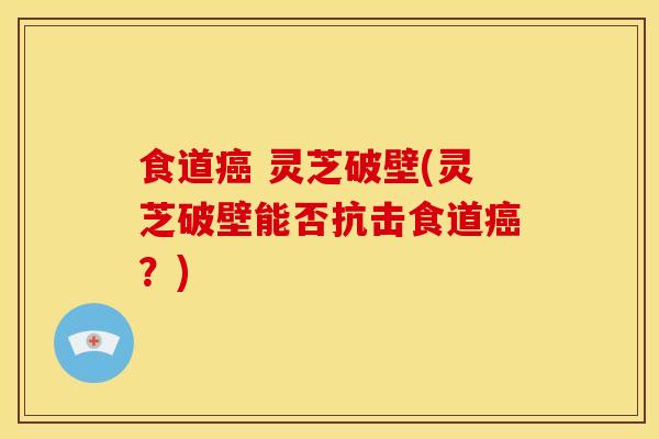 食道癌 灵芝破壁(灵芝破壁能否抗击食道癌?)