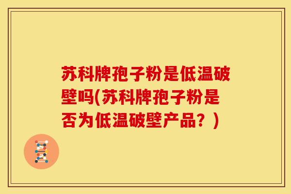 苏科牌孢子粉是低温破壁吗(苏科牌孢子粉是否为低温破壁产品?)
