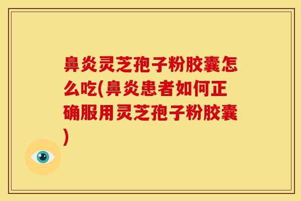 鼻炎灵芝孢子粉胶囊怎么吃(鼻炎患者如何正确服用灵芝孢子粉胶囊)