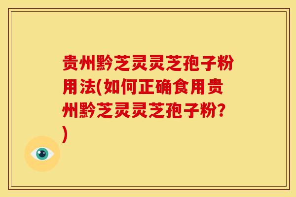 贵州黔芝灵灵芝孢子粉用法(如何正确食用贵州黔芝灵灵芝孢子粉?)