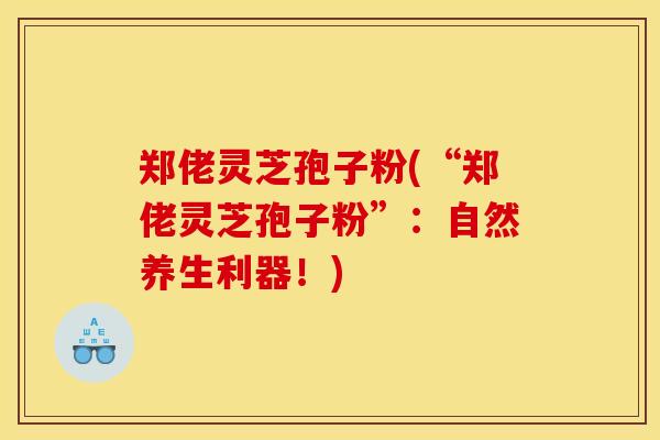 郑佬灵芝孢子粉(“郑佬灵芝孢子粉”：自然养生利器！)
