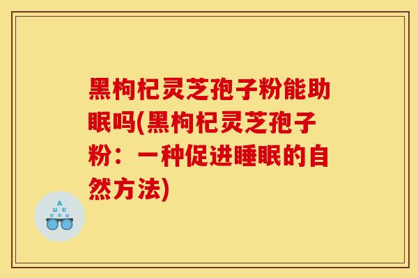 黑枸杞灵芝孢子粉能助眠吗(黑枸杞灵芝孢子粉:一种促进睡眠的自然方法)