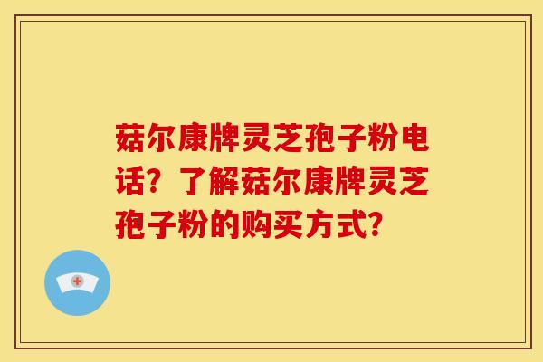 菇尔康牌灵芝孢子粉电话?了解菇尔康牌灵芝孢子粉的购买方式?