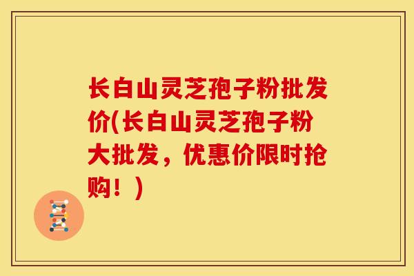 长白山灵芝孢子粉批发价(长白山灵芝孢子粉大批发，优惠价限时抢购！)