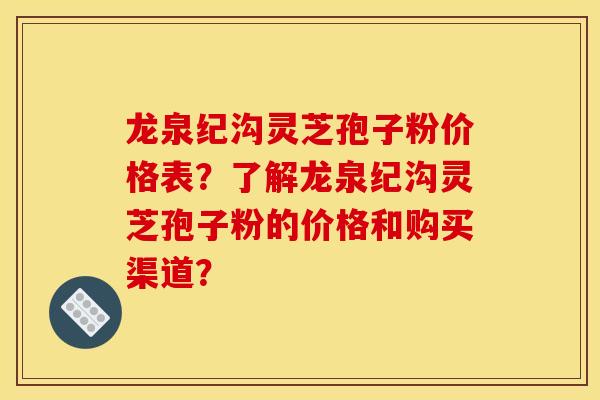 龙泉纪沟灵芝孢子粉价格表?了解龙泉纪沟灵芝孢子粉的价格和购买渠道?