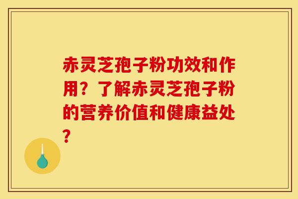 赤灵芝孢子粉功效和作用?了解赤灵芝孢子粉的营养价值和健康益处?