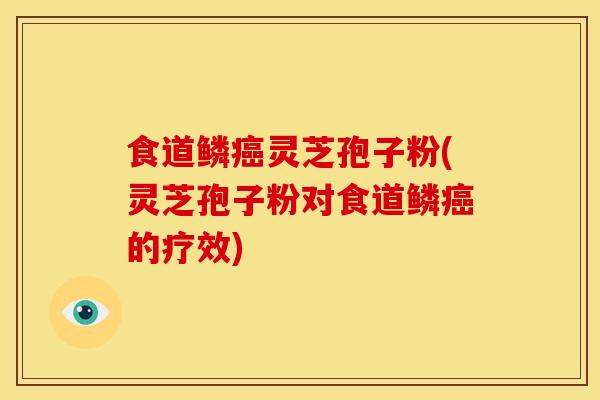 食道鳞癌灵芝孢子粉(灵芝孢子粉对食道鳞癌的疗效)