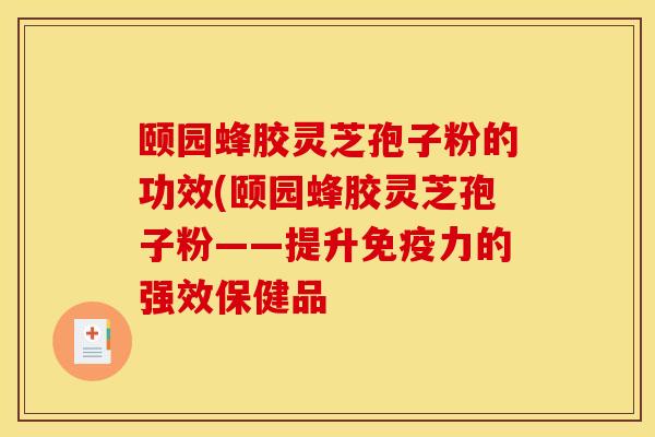 颐园蜂胶灵芝孢子粉的功效(颐园蜂胶灵芝孢子粉——提升免疫力的强效保健品