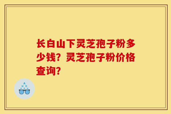 长白山下灵芝孢子粉多少钱?灵芝孢子粉价格查询?