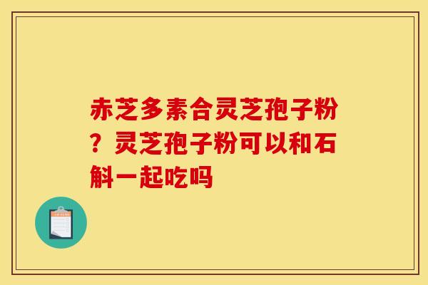 赤芝多素合灵芝孢子粉？灵芝孢子粉可以和石斛一起吃吗