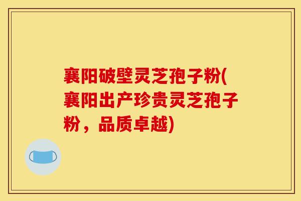襄阳破壁灵芝孢子粉(襄阳出产珍贵灵芝孢子粉，品质卓越)