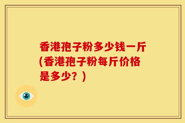 香港孢子粉多少钱一斤(香港孢子粉每斤价格是多少?)
