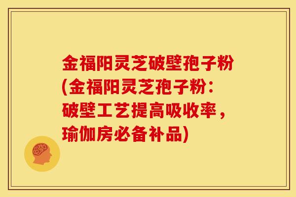 金福阳灵芝破壁孢子粉(金福阳灵芝孢子粉:破壁工艺提高吸收率,瑜伽房必备补品)
