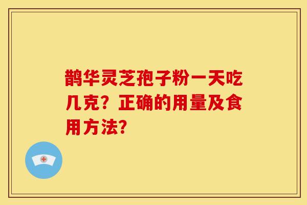 鹊华灵芝孢子粉一天吃几克？正确的用量及食用方法？