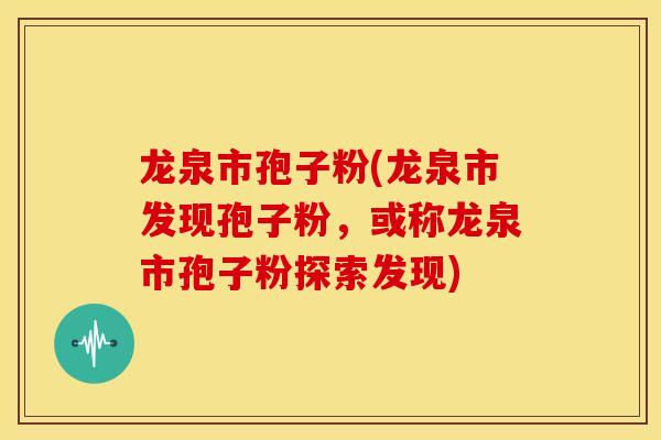龙泉市孢子粉(龙泉市发现孢子粉，或称龙泉市孢子粉探索发现)