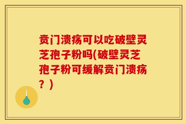 贲门溃疡可以吃破壁灵芝孢子粉吗(破壁灵芝孢子粉可缓解贲门溃疡?)