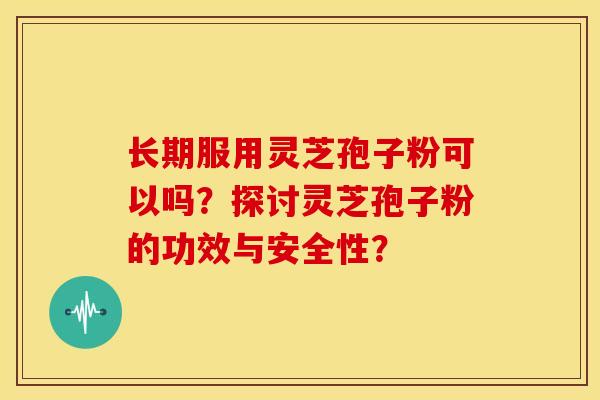 长期服用灵芝孢子粉可以吗?探讨灵芝孢子粉的功效与安全性?