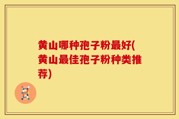 黄山哪种孢子粉最好(黄山最佳孢子粉种类推荐)