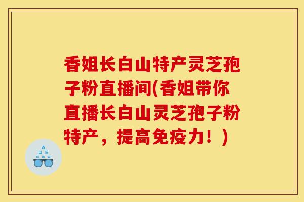 香姐长白山特产灵芝孢子粉直播间(香姐带你直播长白山灵芝孢子粉特产,提高免疫力!)