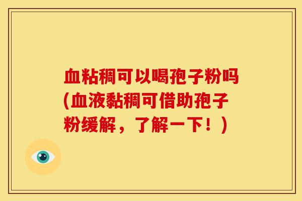 血粘稠可以喝孢子粉吗(血液黏稠可借助孢子粉缓解,了解一下!)