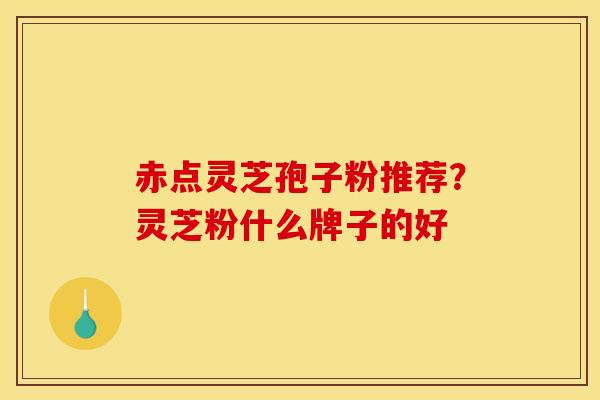 赤点灵芝孢子粉推荐？灵芝粉什么牌子的好