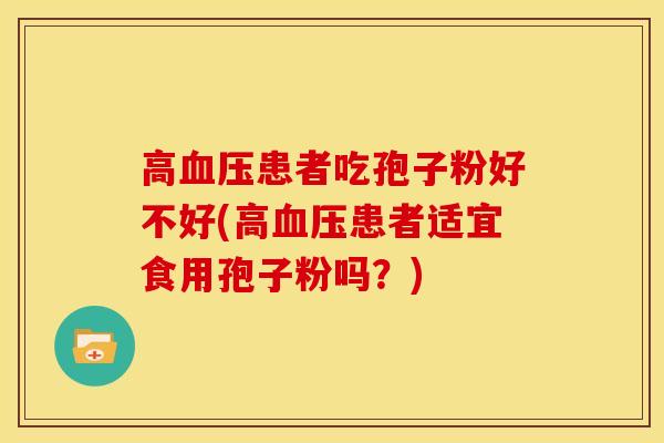 高血压患者吃孢子粉好不好(高血压患者适宜食用孢子粉吗？)