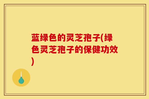 蓝绿色的灵芝孢子(绿色灵芝孢子的保健功效)