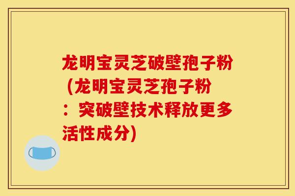 龙明宝灵芝破壁孢子粉 (龙明宝灵芝孢子粉:突破壁技术释放更多活性成分)