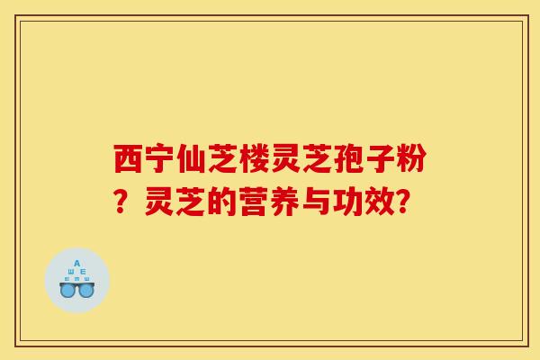 西宁仙芝楼灵芝孢子粉？灵芝的营养与功效？