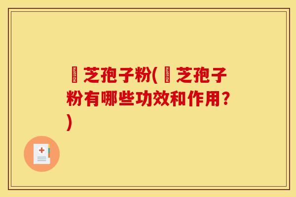 雴芝孢子粉(雴芝孢子粉有哪些功效和作用？)