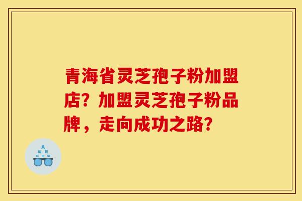 青海省灵芝孢子粉加盟店？加盟灵芝孢子粉品牌，走向成功之路？