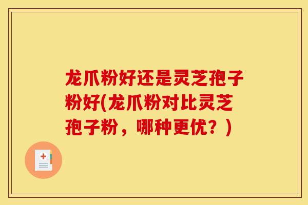 龙爪粉好还是灵芝孢子粉好(龙爪粉对比灵芝孢子粉,哪种更优?)