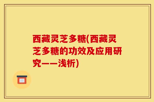 西藏灵芝多糖(西藏灵芝多糖的功效及应用研究——浅析)