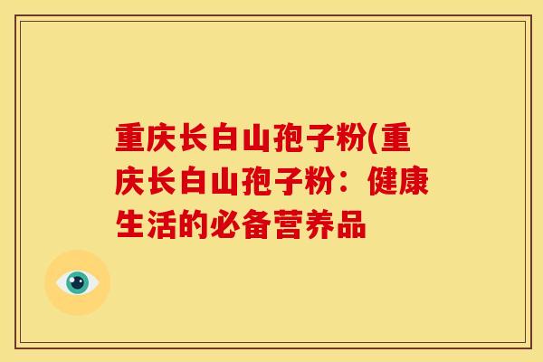 重庆长白山孢子粉(重庆长白山孢子粉:健康生活的必备营养品