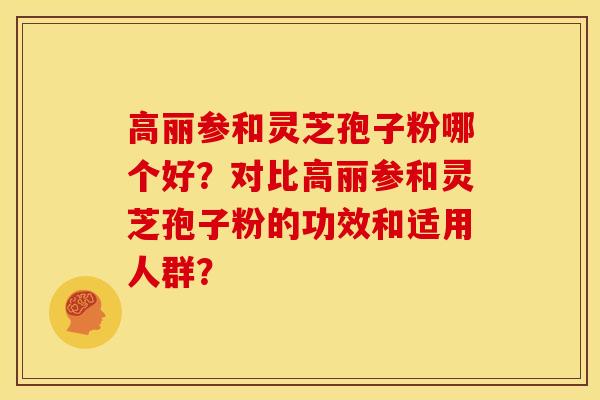高丽参和灵芝孢子粉哪个好？对比高丽参和灵芝孢子粉的功效和适用人群？