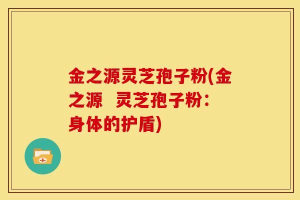 金之源灵芝孢子粉(金之源  灵芝孢子粉：身体的护盾)