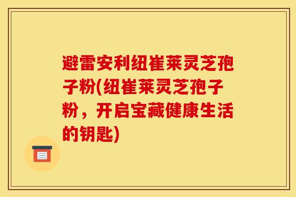 避雷安利纽崔莱灵芝孢子粉(纽崔莱灵芝孢子粉，开启宝藏健康生活的钥匙)