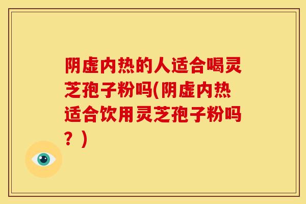 阴虚内热的人适合喝灵芝孢子粉吗(阴虚内热适合饮用灵芝孢子粉吗?)