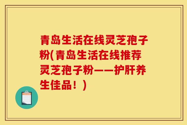 青岛生活在线灵芝孢子粉(青岛生活在线推荐灵芝孢子粉——护肝养生佳品!)