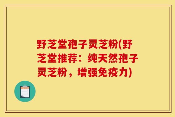 野芝堂孢子灵芝粉(野芝堂推荐:纯天然孢子灵芝粉,增强免疫力)