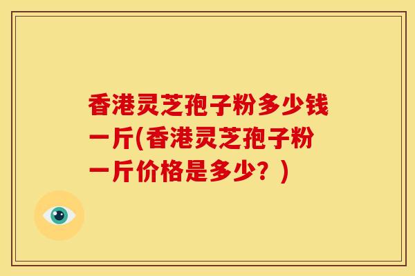 香港灵芝孢子粉多少钱一斤(香港灵芝孢子粉一斤价格是多少?)
