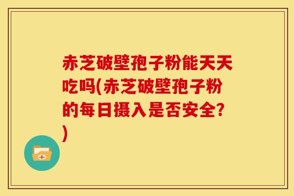 赤芝破壁孢子粉能天天吃吗(赤芝破壁孢子粉的每日摄入是否安全?)
