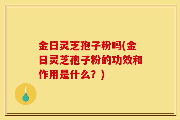金日灵芝孢子粉吗(金日灵芝孢子粉的功效和作用是什么?)