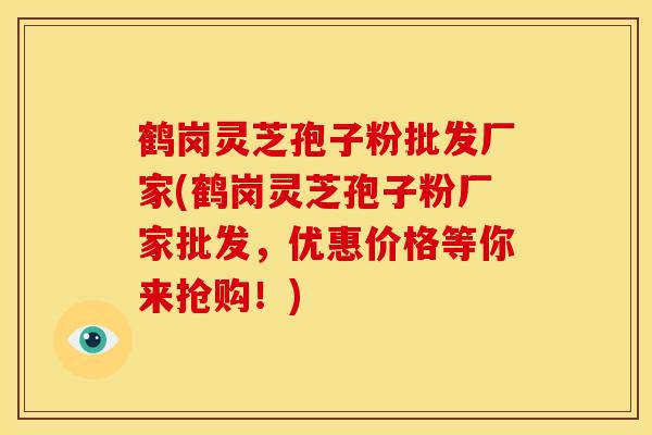 鹤岗灵芝孢子粉批发厂家(鹤岗灵芝孢子粉厂家批发,优惠价格等你来抢购!)