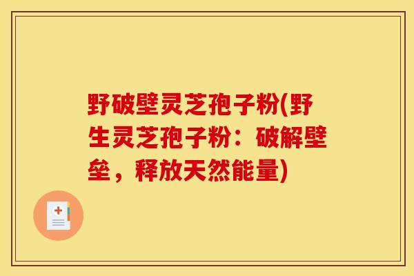 野破壁灵芝孢子粉(野生灵芝孢子粉:破解壁垒,释放天然能量)