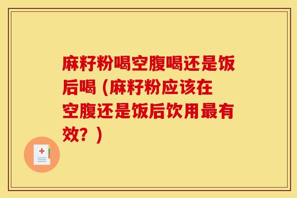 麻籽粉喝空腹喝还是饭后喝 (麻籽粉应该在空腹还是饭后饮用最有效?)