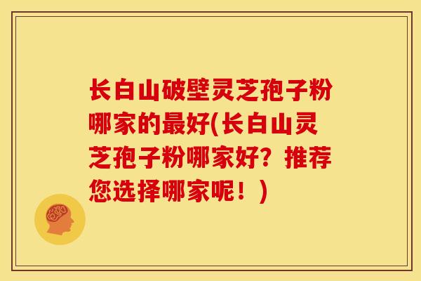长白山破壁灵芝孢子粉哪家的最好(长白山灵芝孢子粉哪家好？推荐您选择哪家呢！)