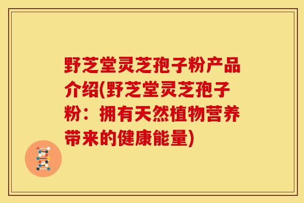 野芝堂灵芝孢子粉产品介绍(野芝堂灵芝孢子粉:拥有天然植物营养带来的健康能量)