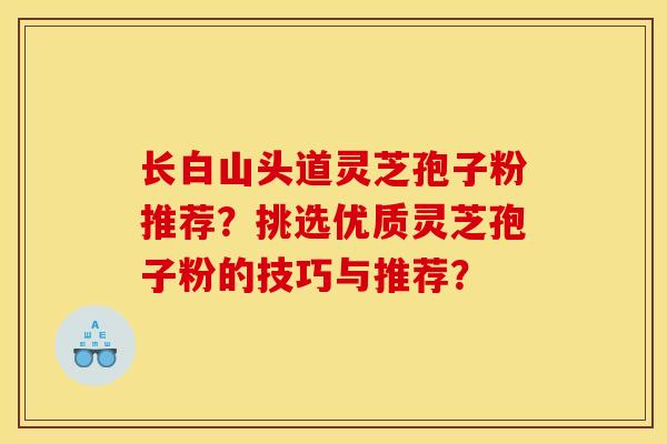 长白山头道灵芝孢子粉推荐?挑选优质灵芝孢子粉的技巧与推荐?