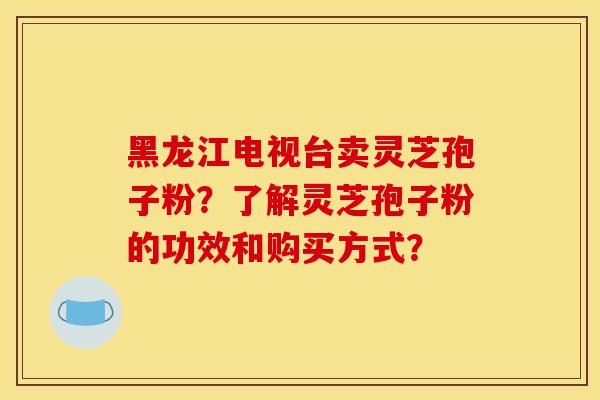 黑龙江电视台卖灵芝孢子粉?了解灵芝孢子粉的功效和购买方式?